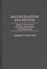Title: Reconciliation and Revival: James R. Mann and the House Republicans in the Wilson Era, Author: Herb Margulies