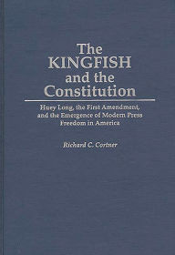 Title: The Kingfish and the Constitution: Huey Long, the First Amendment, and the Emergence of Modern Press Freedom in America, Author: Richard C. Cortner