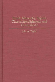 Title: British Monarchy, English Church Establishment, and Civil Liberty, Author: John A. Taylor