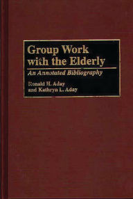 Title: Group Work with the Elderly: An Annotated Bibliography / Edition 1, Author: Ronald H. Aday