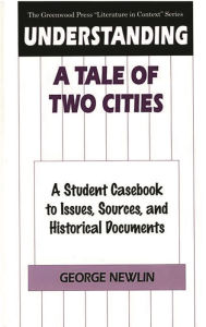 Title: Understanding A Tale of Two Cities: A Student Casebook to Issues, Sources, and Historical Documents, Author: George Newlin