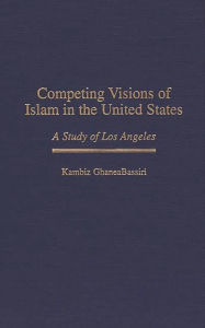 Title: Competing Visions of Islam in the United States: A Study of Los Angeles / Edition 1, Author: Kambiz GhaneaBassiri