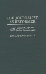 Title: The Journalist as Reformer: Henry Demarest Lloyd and Wealth Against Commonwealth, Author: Richard Digby-Junger