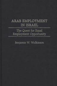 Title: Arab Employment in Israel: The Quest for Equal Employment Opportunity, Author: Benjamin W. Wolkinson