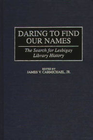 Title: Daring to Find Our Names: The Search for Lesbigay Library History, Author: James V. Carmichael