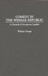 Title: Comedy in the Weimar Republic: A Chronicle of Incongruous Laughter, Author: William Grange