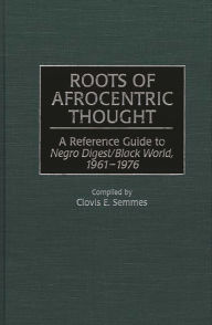 Title: Roots of Afrocentric Thought: A Reference Guide to Negro Digest/Black World, 1961-1976, Author: Clovis E. Semmes