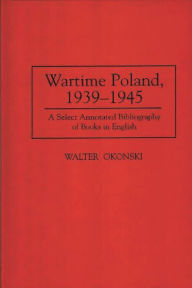 Title: Wartime Poland, 1939-1945: A Select Annotated Bibliography of Books in English, Author: Walter Okonski