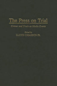 Title: The Press on Trial: Crimes and Trials as Media Events, Author: Lloyd E. Chiasson