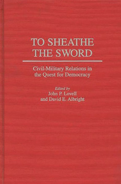 To Sheathe the Sword: Civil-Military Relations in the Quest for Democracy