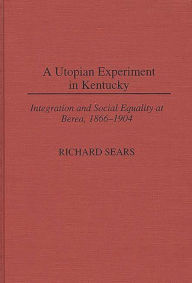 Title: A Utopian Experiment in Kentucky: Integration and Social Equality at Berea, 1866-1904, Author: Richard Sears