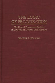 Title: The Logic of Privatization: The Case of Telecommunications in the Southern Cone of Latin America, Author: Walter Molano