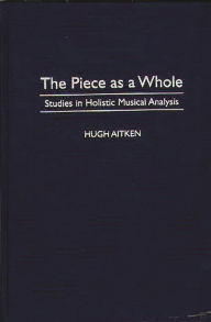 Title: The Piece as a Whole: Studies in Holistic Musical Analysis, Author: Hugh Aitken