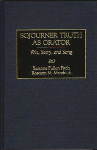 Title: Sojourner Truth as Orator: Wit, Story, and Song, Author: Suzanne P. Fitch