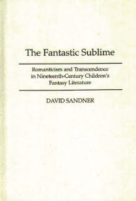 Title: The Fantastic Sublime: Romanticism and Transcendence in Nineteenth-Century Children's Fantasy Literature, Author: David M. Sandner