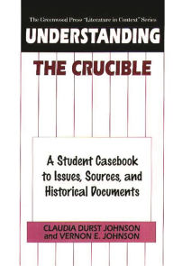 Title: Understanding The Crucible: A Student Casebook to Issues, Sources, and Historical Documents, Author: Claudia Durst Johnson