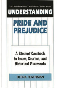 Title: Understanding Pride and Prejudice: A Student Casebook to Issues, Sources, and Historical Documents, Author: Debra Teachman
