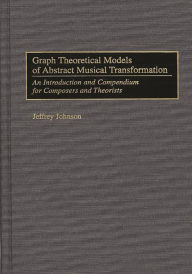 Title: Graph Theoretical Models of Abstract Musical Transformation: An Introduction and Compendium for Composers and Theorists, Author: Jeffrey Johnson