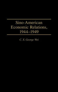 Title: Sino-American Economic Relations, 1944-1949, Author: C. X. George Wei