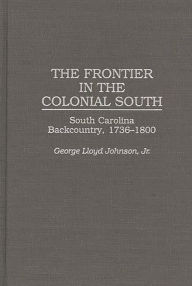 Title: The Frontier in the Colonial South: South Carolina Backcountry, 1736-1800 / Edition 1, Author: George L. Johnson