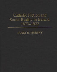 Title: Catholic Fiction and Social Reality in Ireland, 1873-1922, Author: James Murphy