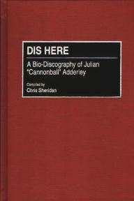 Title: Dis Here: A Bio-Discography of Julian Cannonball Adderley, Author: Chris Sheridan