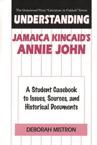 Title: Understanding Jamaica Kincaid's Annie John: A Student Casebook to Issues, Sources, and Historical Documents, Author: Deborah Mistron