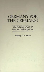 Title: Germany for the Germans?: The Political Effects of International Migration, Author: Wesley D. Chapin