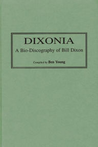 Title: Dixonia: A Bio-Discography of Bill Dixon, Author: Benjamin I. Young
