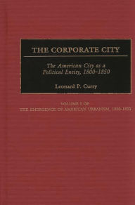 Title: The Corporate City: The American City as a Political Entity, 1800-1850, Author: Leonard P. Curry