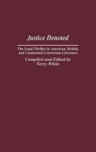 Title: Justice Denoted: The Legal Thriller in American, British, and Continental Courtroom Literature, Author: Terry White