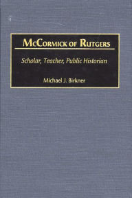 Title: McCormick of Rutgers: Scholar, Teacher, Public Historian, Author: Michael J. Birkner