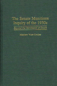 Title: The Senate Munitions Inquiry of the 1930s: Beyond the Merchants of Death, Author: Matthew W. Coulter