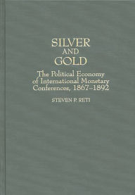 Title: Silver and Gold: The Political Economy of International Monetary Conferences, 1867-1892, Author: Steven Reti