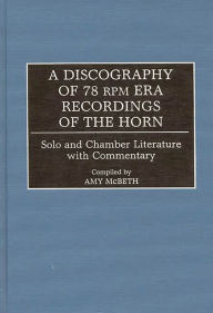Title: A Discography of 78 RPM Era Recordings of the Horn: Solo and Chamber Literature with Commentary, Author: Amy McBeth