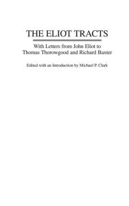 Title: The Eliot Tracts: With Letters from John Eliot to Thomas Thorowgood and Richard Baxter, Author: Michael P. Clark