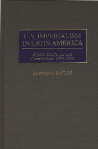 Title: U.S. Imperialism in Latin America: Bryan's Challenges and Contributions, 1900-1920, Author: Edward Kaplan