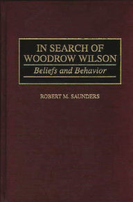 Title: In Search of Woodrow Wilson: Beliefs and Behavior, Author: Robert M. Saunders