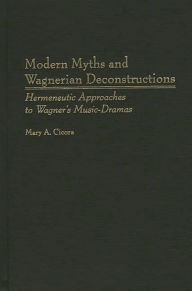 Title: Modern Myths and Wagnerian Deconstructions: Hermeneutic Approaches to Wagner's Music-Dramas, Author: Mary A. Cicora