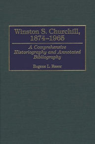 Title: Winston S. Churchill, 1874-1965: A Comprehensive Historiography and Annotated Bibliography, Author: Eugene L. Rasor