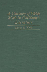 Title: A Century of Welsh Myth in Children's Literature, Author: Donna R. White