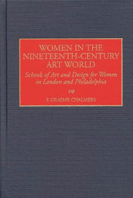 Title: Women in the Nineteenth-Century Art World: Schools of Art and Design for Women in London and Philadelphia, Author: F. Graeme Chalmers