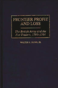 Title: Frontier Profit and Loss: The British Army and the Fur Traders, 1760-1764, Author: Walter S. Dunn Jr.