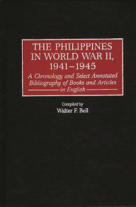 Title: The Philippines in World War II, 1941-1945: A Chronology and Select Annotated Bibliography of Books and Articles in English, Author: Walter F. Bell