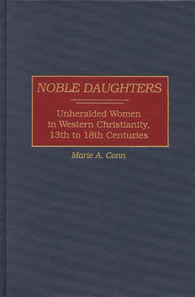 Noble Daughters: Unheralded Women in Western Christianity, 13th to 18th Centuries