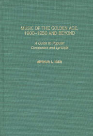 Title: Music of the Golden Age, 1900-1950 and Beyond: A Guide to Popular Composers and Lyricists, Author: Arthur L. Iger