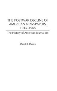 Title: The Postwar Decline of American Newspapers, 1945-1965, Author: David R. Davies