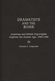 Title: Dramatists and the Bomb: American and British Playwrights Confront the Nuclear Age, 1945-1964, Author: Charles A. Carpenter