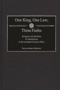 Title: One King, One Law, Three Faiths: Religion and the Rise of Absolutism in Seventeenth-Century Metz, Author: Patricia Miskimin