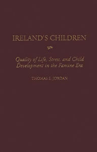 Title: Ireland's Children: Quality of Life, Stress, and Child Development in the Famine Era, Author: Thomas E. Jordan